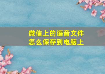 微信上的语音文件怎么保存到电脑上