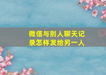 微信与别人聊天记录怎样发给另一人