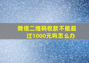 微信二维码收款不能超过1000元吗怎么办