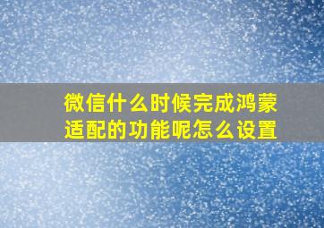 微信什么时候完成鸿蒙适配的功能呢怎么设置