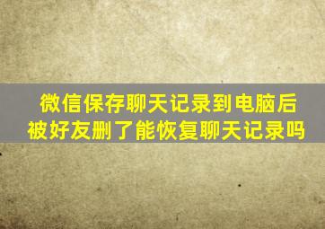 微信保存聊天记录到电脑后被好友删了能恢复聊天记录吗