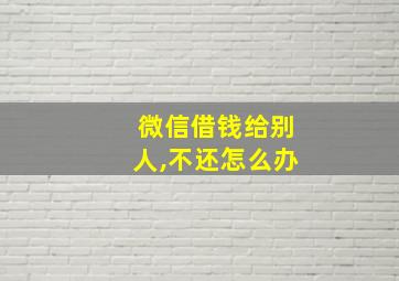 微信借钱给别人,不还怎么办