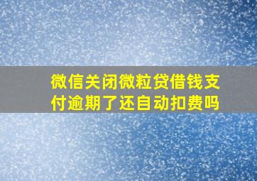 微信关闭微粒贷借钱支付逾期了还自动扣费吗