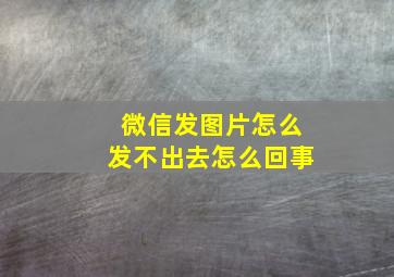 微信发图片怎么发不出去怎么回事