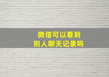 微信可以看到别人聊天记录吗