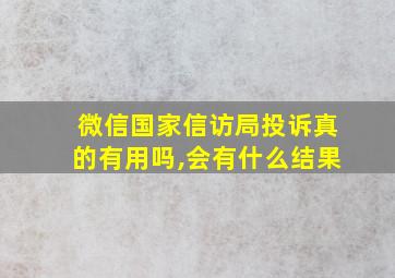 微信国家信访局投诉真的有用吗,会有什么结果