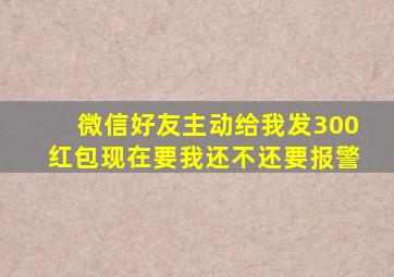 微信好友主动给我发300红包现在要我还不还要报警