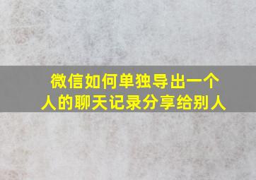 微信如何单独导出一个人的聊天记录分享给别人