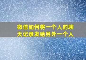 微信如何将一个人的聊天记录发给另外一个人