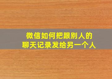 微信如何把跟别人的聊天记录发给另一个人