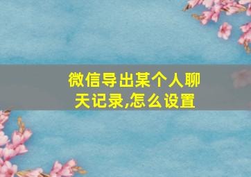 微信导出某个人聊天记录,怎么设置