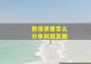 微信录音怎么分享到朋友圈