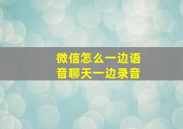 微信怎么一边语音聊天一边录音