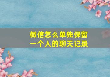 微信怎么单独保留一个人的聊天记录