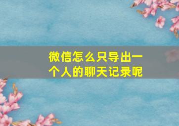 微信怎么只导出一个人的聊天记录呢