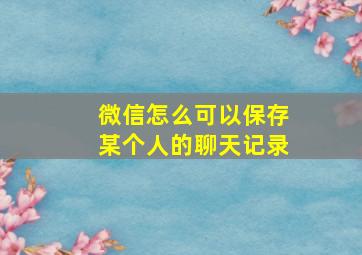 微信怎么可以保存某个人的聊天记录