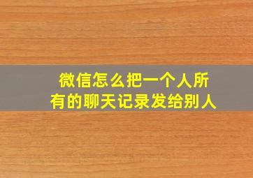 微信怎么把一个人所有的聊天记录发给别人