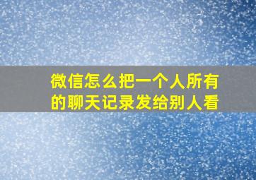 微信怎么把一个人所有的聊天记录发给别人看