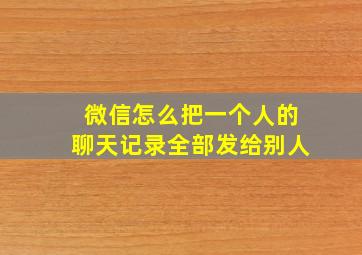 微信怎么把一个人的聊天记录全部发给别人