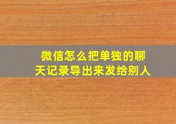 微信怎么把单独的聊天记录导出来发给别人