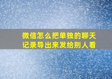 微信怎么把单独的聊天记录导出来发给别人看