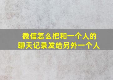 微信怎么把和一个人的聊天记录发给另外一个人