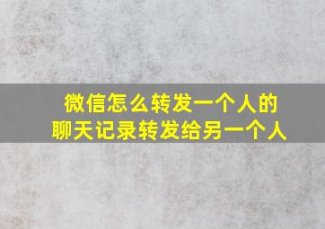 微信怎么转发一个人的聊天记录转发给另一个人