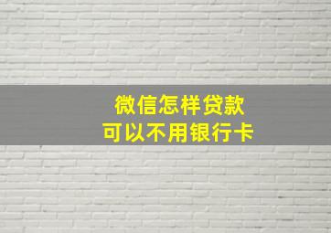 微信怎样贷款可以不用银行卡