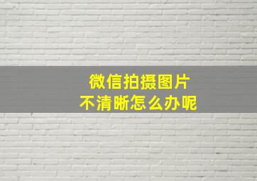 微信拍摄图片不清晰怎么办呢