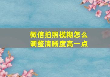 微信拍照模糊怎么调整清晰度高一点