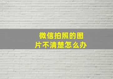 微信拍照的图片不清楚怎么办