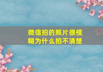 微信拍的照片很模糊为什么拍不清楚