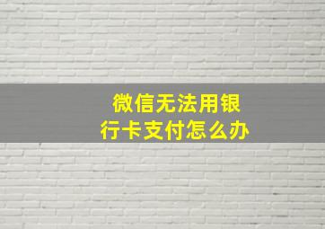 微信无法用银行卡支付怎么办