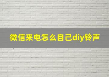 微信来电怎么自己diy铃声