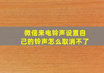 微信来电铃声设置自己的铃声怎么取消不了