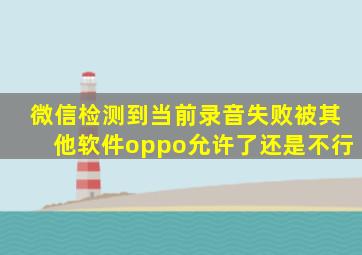 微信检测到当前录音失败被其他软件oppo允许了还是不行