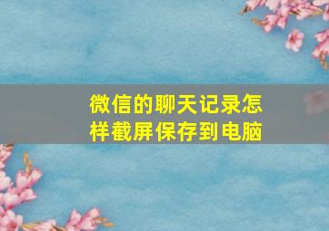 微信的聊天记录怎样截屏保存到电脑