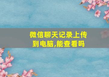 微信聊天记录上传到电脑,能查看吗