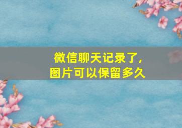 微信聊天记录了,图片可以保留多久