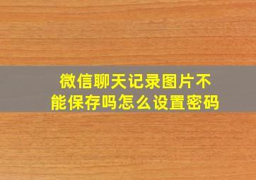 微信聊天记录图片不能保存吗怎么设置密码