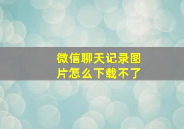 微信聊天记录图片怎么下载不了