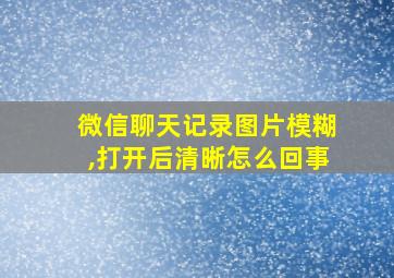 微信聊天记录图片模糊,打开后清晰怎么回事