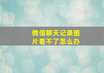 微信聊天记录图片看不了怎么办