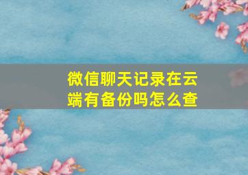 微信聊天记录在云端有备份吗怎么查