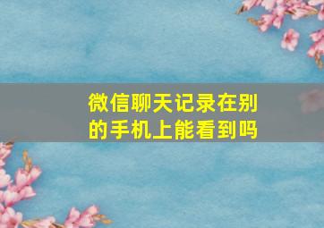 微信聊天记录在别的手机上能看到吗