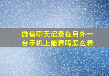 微信聊天记录在另外一台手机上能看吗怎么看