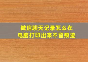 微信聊天记录怎么在电脑打印出来不留痕迹