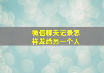 微信聊天记录怎样发给另一个人