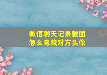 微信聊天记录截图怎么隐藏对方头像