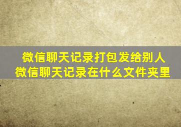 微信聊天记录打包发给别人微信聊天记录在什么文件夹里